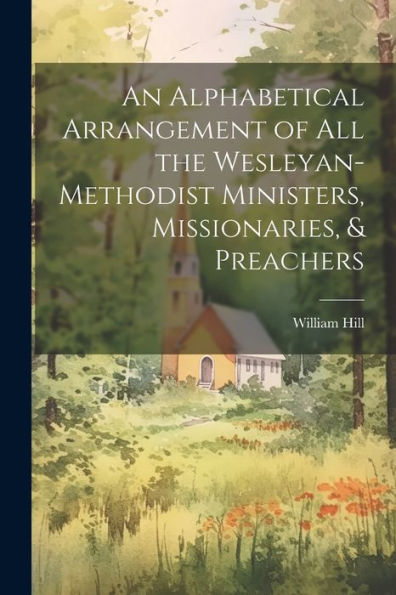 An Alphabetical Arrangement Of All The Wesleyan-Methodist Ministers, Missionaries, & Preachers