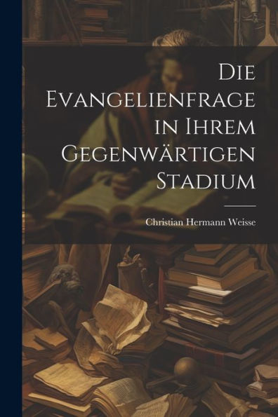 Die Evangelienfrage In Ihrem Gegenwärtigen Stadium