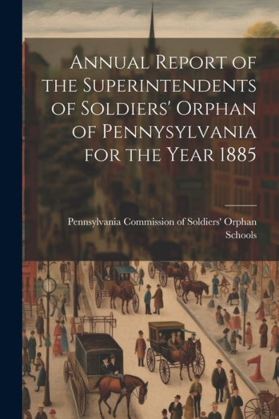 Annual Report Of The Superintendents Of Soldiers' Orphan Of Pennysylvania For The Year 1885