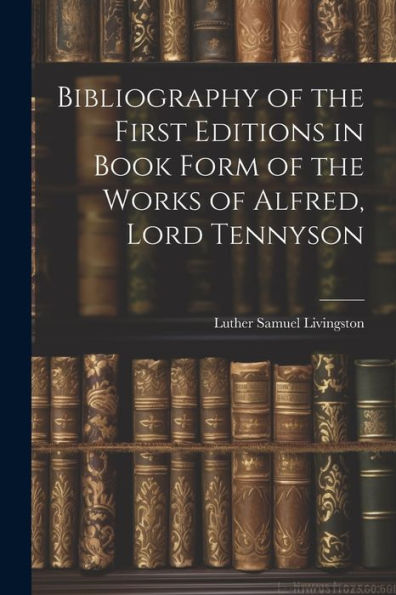 Bibliography Of The First Editions In Book Form Of The Works Of Alfred, Lord Tennyson