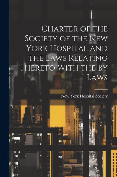 Charter Of The Society Of The New York Hospital And The Laws Relating Thereto With The By Laws