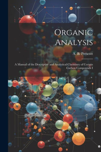 Organic Analysis: A Manual Of The Descriptive And Analytical Chemistry Of Certain Carbon Compounds I