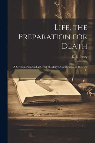 Life, The Preparation For Death: A Sermon, Preached At Great St. Mary's, Cambridge, On The First Fr