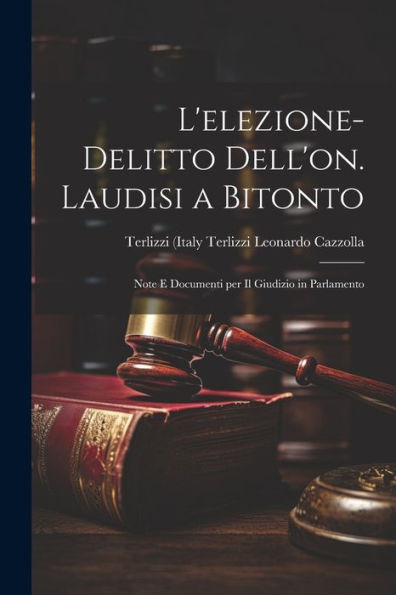 L'Elezione-Delitto Dell'On. Laudisi A Bitonto: Note E Documenti Per Il Giudizio In Parlamento