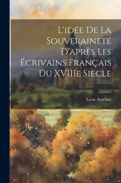 L'Idée De La Souveraineté D'Après Les Écrivains Français Du Xviiie Siècle