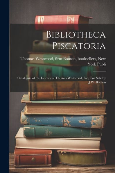 Bibliotheca Piscatoria: Catalogue Of The Library Of Thomas Westwood, Esq. For Sale By J.W. Bouton