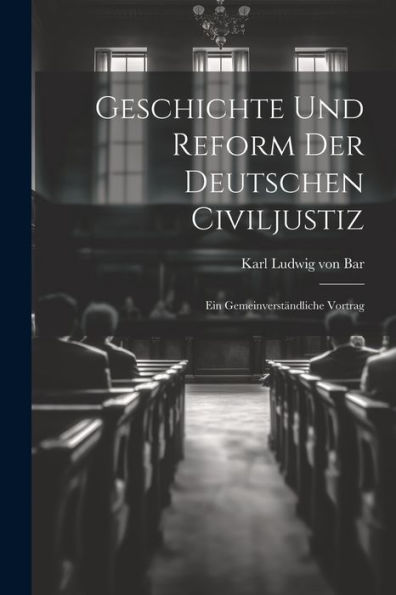 Geschichte Und Reform Der Deutschen Civiljustiz: Ein Gemeinverständliche Vortrag