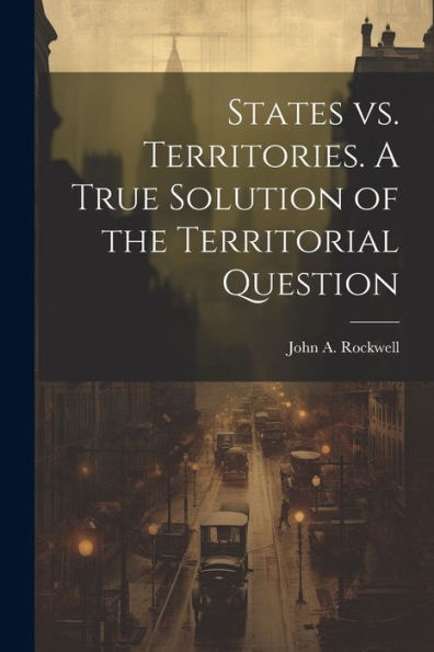 States Vs. Territories. A True Solution Of The Territorial Question