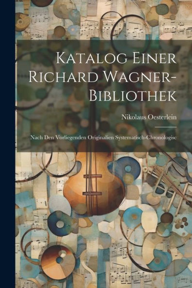 Katalog Einer Richard Wagner-Bibliothek: Nach Den Vorliegenden Originalien Systematisch-Chronologisc