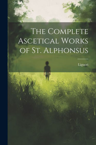 The Complete Ascetical Works Of St. Alphonsus - 9781022014541