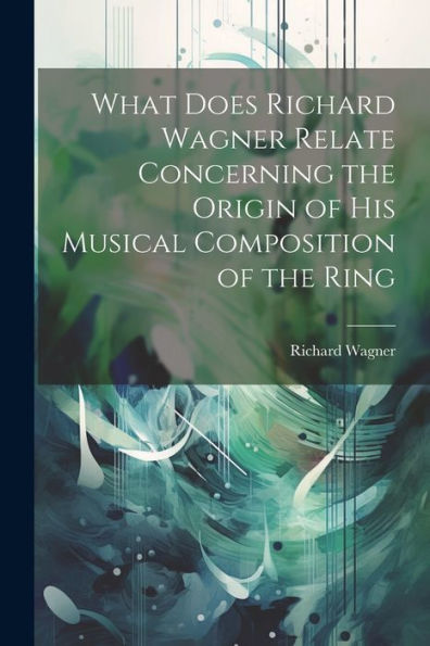 What Does Richard Wagner Relate Concerning The Origin Of His Musical Composition Of The Ring