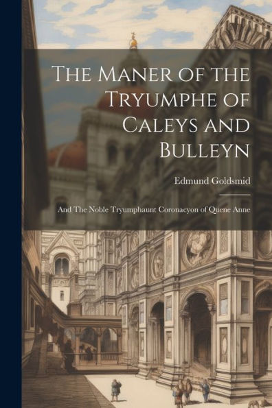 The Maner Of The Tryumphe Of Caleys And Bulleyn: And The Noble Tryumphaunt Coronacyon Of Quene Anne