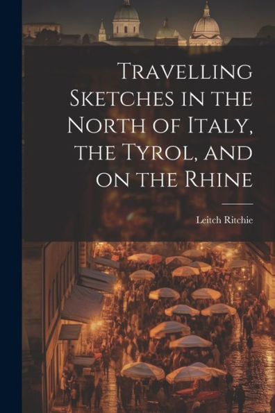 Travelling Sketches In The North Of Italy, The Tyrol, And On The Rhine