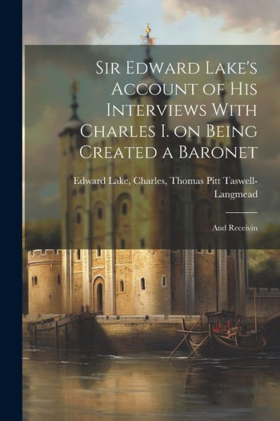 Sir Edward Lake's Account Of His Interviews With Charles I. On Being Created A Baronet: And Receivin