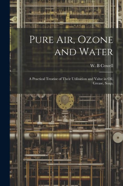 Pure Air, Ozone And Water; A Practical Treatise Of Their Utilisation And Value In Oil, Grease, Soap,