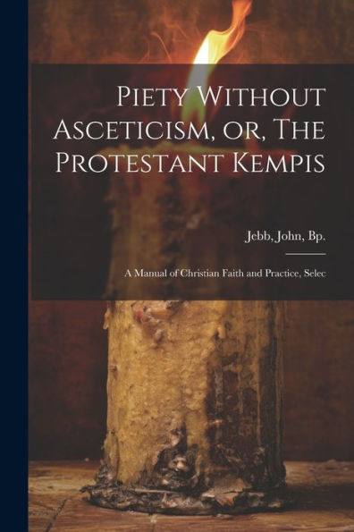 Piety Without Asceticism, Or, The Protestant Kempis; A Manual Of Christian Faith And Practice, Selec