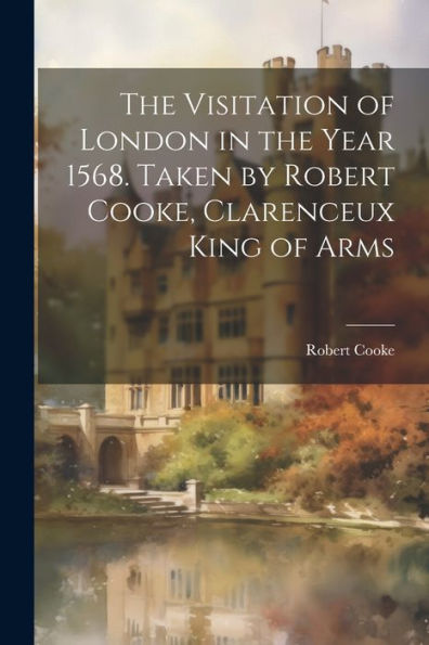 The Visitation Of London In The Year 1568. Taken By Robert Cooke, Clarenceux King Of Arms