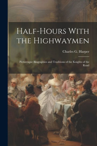 Half-Hours With The Highwaymen: Picturesque Biographies And Traditions Of The Knights Of The Road
