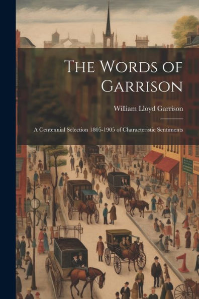 The Words Of Garrison; A Centennial Selection 1805-1905 Of Characteristic Sentiments