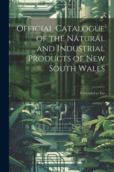 Official Catalogue Of The Natural And Industrial Products Of New South Wales: Forwarded To The