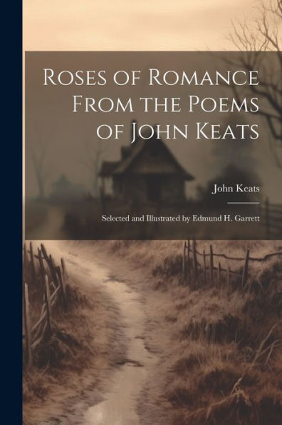 Roses Of Romance From The Poems Of John Keats; Selected And Illustrated By Edmund H. Garrett