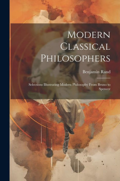 Modern Classical Philosophers; Selections Illustrating Modern Philosophy From Bruno To Spencer