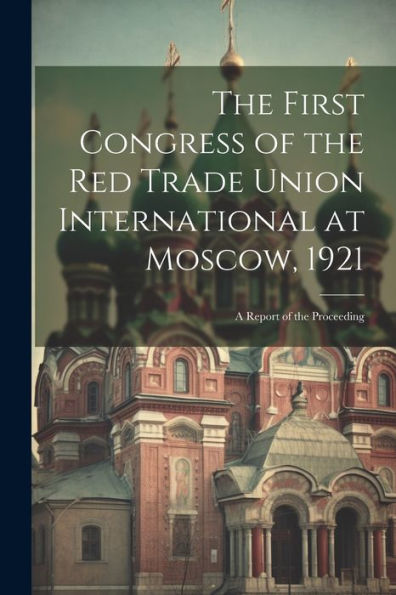 The First Congress Of The Red Trade Union International At Moscow, 1921: A Report Of The Proceeding
