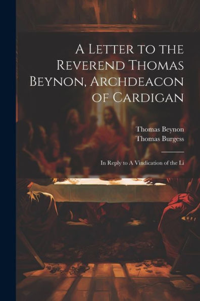 A Letter To The Reverend Thomas Beynon, Archdeacon Of Cardigan: In Reply To A Vindication Of The Li