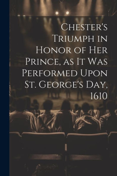 Chester's Triumph In Honor Of Her Prince, As It Was Performed Upon St. George's Day, 1610