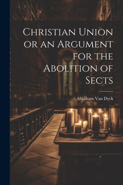 Christian Union Or An Argument For The Abolition Of Sects