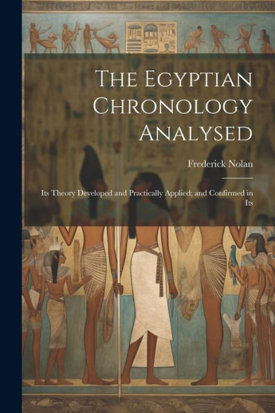 The Egyptian Chronology Analysed: Its Theory Developed And Practically Applied; And Confirmed In Its