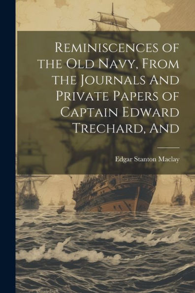 Reminiscences Of The Old Navy, From The Journals And Private Papers Of Captain Edward Trechard, And