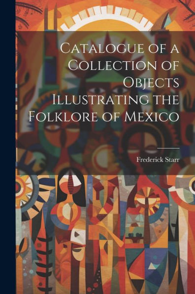 Catalogue Of A Collection Of Objects Illustrating The Folklore Of Mexico