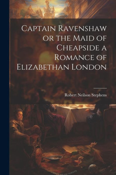 Captain Ravenshaw Or The Maid Of Cheapside A Romance Of Elizabethan London