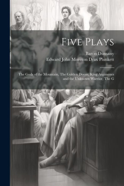 Five Plays: The Gods Of The Mountain, The Golden Doom, King Argimenes And The Unknown Warrior, The G