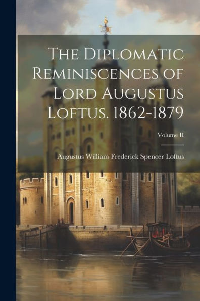 The Diplomatic Reminiscences Of Lord Augustus Loftus. 1862-1879; Volume Ii