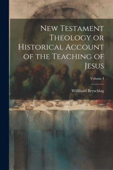New Testament Theology Or Historical Account Of The Teaching Of Jesus; Volume I