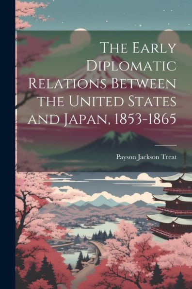 The Early Diplomatic Relations Between The United States And Japan, 1853-1865