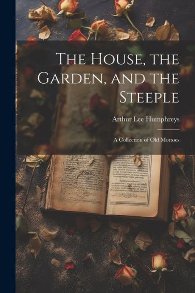 The House, The Garden, And The Steeple; A Collection Of Old Mottoes