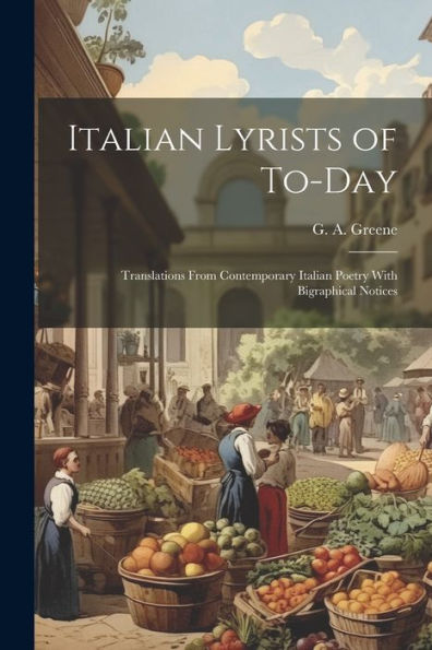 Italian Lyrists Of To-Day; Translations From Contemporary Italian Poetry With Bigraphical Notices