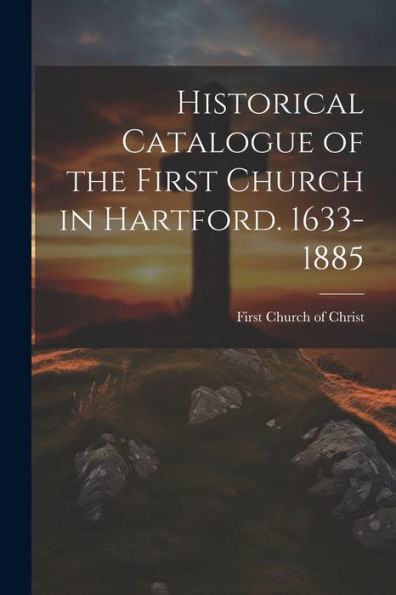 Historical Catalogue Of The First Church In Hartford. 1633-1885