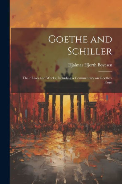 Goethe And Schiller; Their Lives And Works, Including A Commentary On Goethe's Faust
