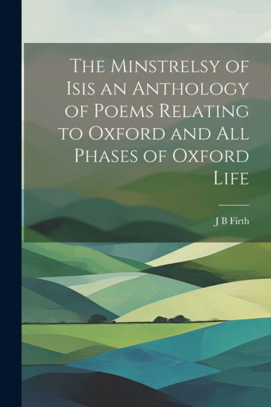 The Minstrelsy Of Isis An Anthology Of Poems Relating To Oxford And All Phases Of Oxford Life