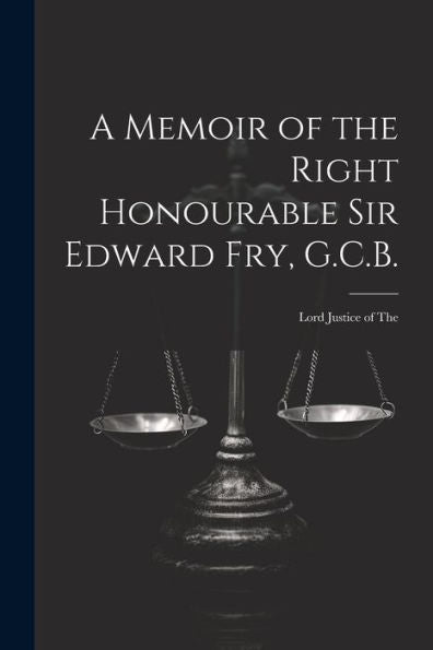 A Memoir Of The Right Honourable Sir Edward Fry, G.C.B. [Electronic Resource]: Lord Justice Of The