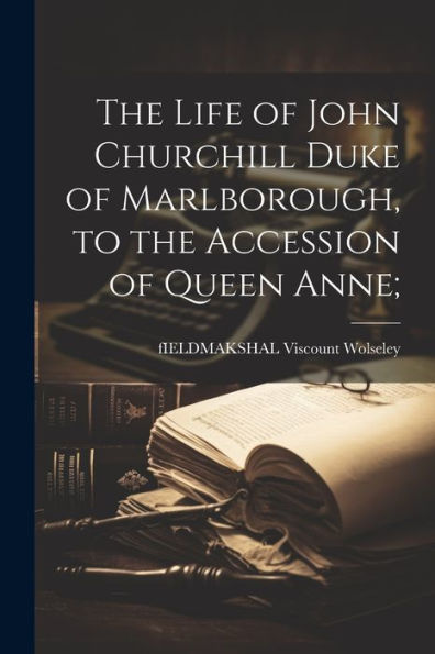 The Life Of John Churchill Duke Of Marlborough, To The Accession Of Queen Anne;