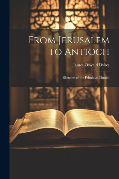 From Jerusalem To Antioch: Sketches Of The Primitive Church