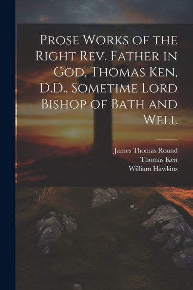 Prose Works Of The Right Rev. Father In God, Thomas Ken, D.D., Sometime Lord Bishop Of Bath And Well