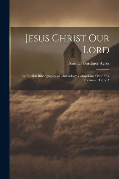 Jesus Christ Our Lord; An English Bibliography Of Christology Comprising Over Five Thousand Titles A