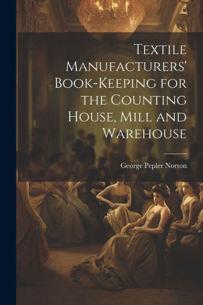 Textile Manufacturers' Book-Keeping For The Counting House, Mill And Warehouse
