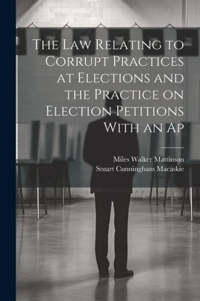 The Law Relating To Corrupt Practices At Elections And The Practice On Election Petitions With An Ap